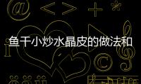 魚干小炒水晶皮的做法和食材用料及健康功效