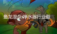 魚龍混雜 凈水器行業假產品叢生讓人堪憂