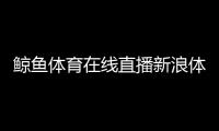 鯨魚體育在線直播新浪體育直播間2024/6/13體育專業基礎綜合