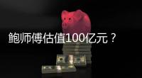 鮑師傅估值100億元？官方辟謠：暫不考慮融資