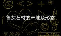 魯灰石材的產(chǎn)地及形態(tài)