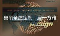 魯麗全屋定制：居一方雅舍 享一室非凡