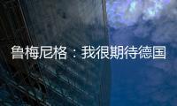 魯梅尼格：我很期待德國杯決賽 希望納帥贏得冠軍