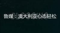 魯媒：澳大利亞心態(tài)輕松但不意味不重視6月取分不易今晚志在3分