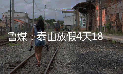 魯媒：泰山放假4天18日集結，給連續征戰的隊員們一段調整時間