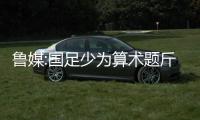 魯媒:國足少為算術題斤斤計較 別到時又要全亞洲幫出線