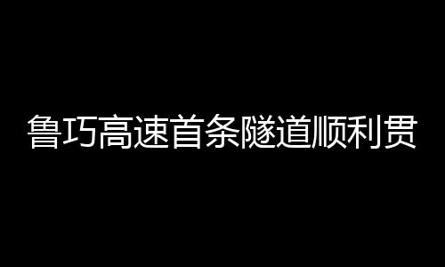 魯巧高速首條隧道順利貫通
