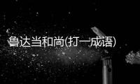 魯達當和尚(打一成語) 請在60秒內作答哦!（魯達當和尚打一個成語）