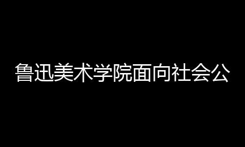 魯迅美術學院面向社會公開招聘工作人員公告