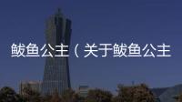 鲅魚公主（關(guān)于鲅魚公主的基本情況說明介紹）