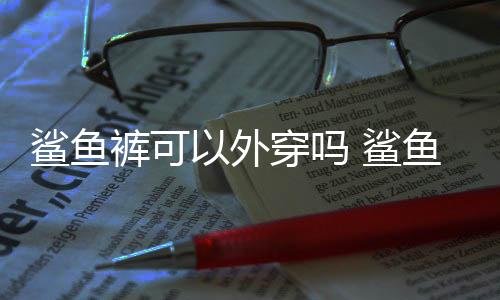 鯊魚褲可以外穿嗎 鯊魚褲怎么搭配