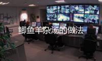 鯽魚羊雜湯的做法