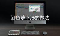 鯽魚蘿卜湯的做法