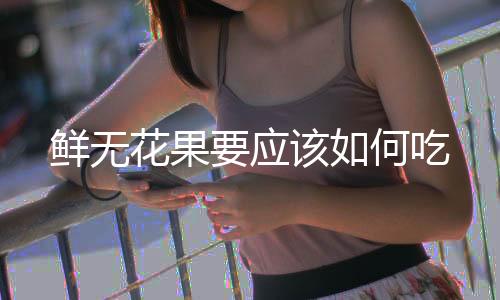 鮮無花果要應(yīng)該如何吃