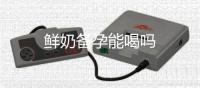 鮮奶備孕能喝嗎