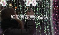 鮮貝豆花羹的做法