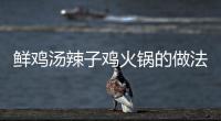 鮮雞湯辣子雞火鍋的做法