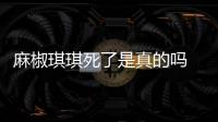 麻椒琪琪死了是真的嗎 麻椒直播琪琪個人詳細資料簡介