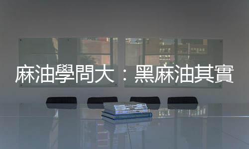 麻油學問大：黑麻油其實不「燥熱」，香油跟白芝麻油哪裡不一樣？