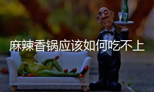 麻辣香鍋應該如何吃不上火