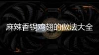 麻辣香鍋雞翅的做法大全，麻辣香鍋雞翅的做法