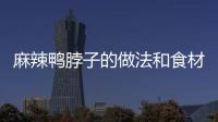 麻辣鴨脖子的做法和食材用料及健康功效
