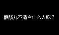 麒麟丸不適合什么人吃？這些人別吃麒麟丸