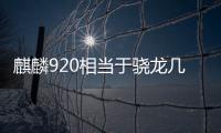 麒麟920相當于驍龍幾代（麒麟920相當于驍龍）