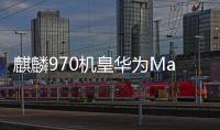 麒麟970機皇華為Mate10Pro曝光18:9屏F/1.6光圈