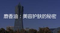 麝香油：美容護(hù)膚的秘密武器