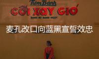 麥孔改口向藍(lán)黑宣誓效忠 若非球隊(duì)要求絕不離隊(duì)