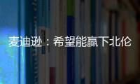麥迪遜：希望能贏下北倫敦德比，給我們的球迷帶來炫耀的資本