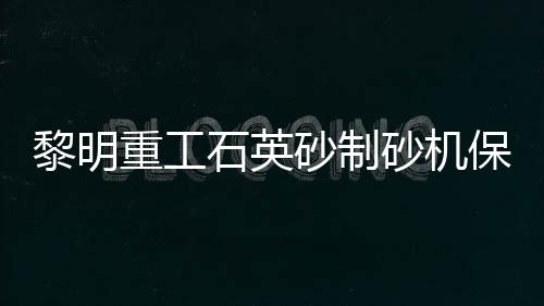 黎明重工石英砂制砂機保證石英玻璃行業的原料需求,產品視窗