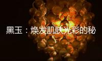黑玉：煥發(fā)肌膚光彩的秘密！
