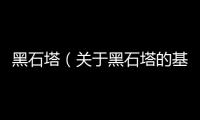 黑石塔（關于黑石塔的基本情況說明介紹）