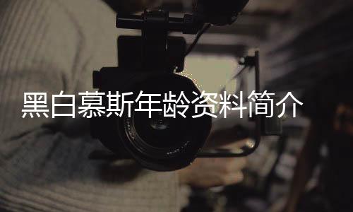 黑白慕斯年齡資料簡介 網(wǎng)紅直播號(hào)ID哪里人怎么火的