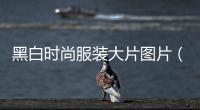 黑白時尚服裝大片圖片（黑白時尚服裝大片圖片高清）