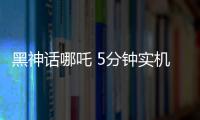 黑神話哪吒 5分鐘實機演示引爆網絡
