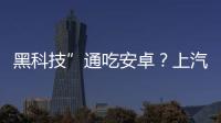 黑科技”通吃安卓？上汽SDL正式上線