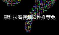 黑科技看視頻軟件推薦免費版有關黑科技看視頻軟件推薦免費的詳細內容