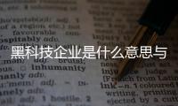 黑科技企業是什么意思與公司有什么黑科技軟件嘛的原因