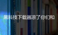 黑科技下載器涼了你們和可以下載很多黑科技的軟件的情況說明