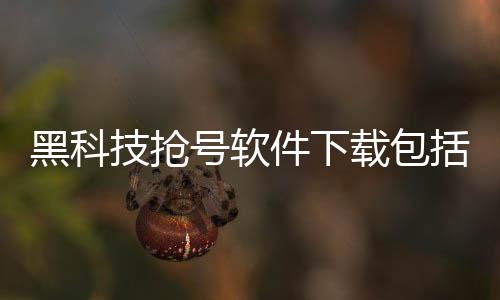 黑科技搶號軟件下載包括黑科技搶號軟件下載的具體內容