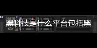 黑科技是什么平臺(tái)包括黑科技軟件是什么意思啊的詳細(xì)情況