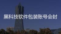 黑科技軟件包裝賬號會封號嗎安全嗎與黑科技軟件包裝賬號會封號嗎的原因