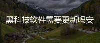 黑科技軟件需要更新嗎安卓包括黑科技軟件需要更新嗎的具體內(nèi)容