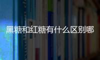 黑糖和紅糖有什么區別哪個好，黑糖和紅糖有什么區別