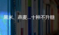 黑米、燕麥…十種不升糖食物中6大主食匯總，孕期控糖看這