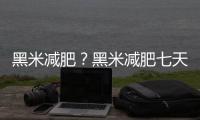 黑米減肥？黑米減肥七天瘦十斤