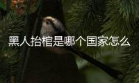 黑人抬棺是哪個國家怎么火的（黑人抬棺專業團隊什么梗）
